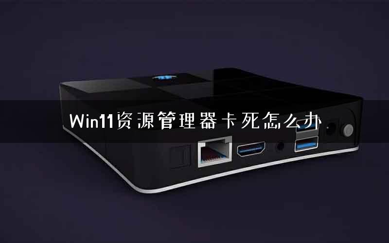 Win11资源管理器卡死怎么办