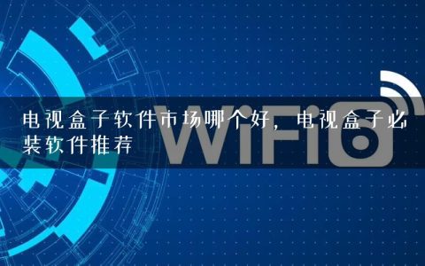 电视盒子软件市场哪个好，电视盒子必装软件推荐