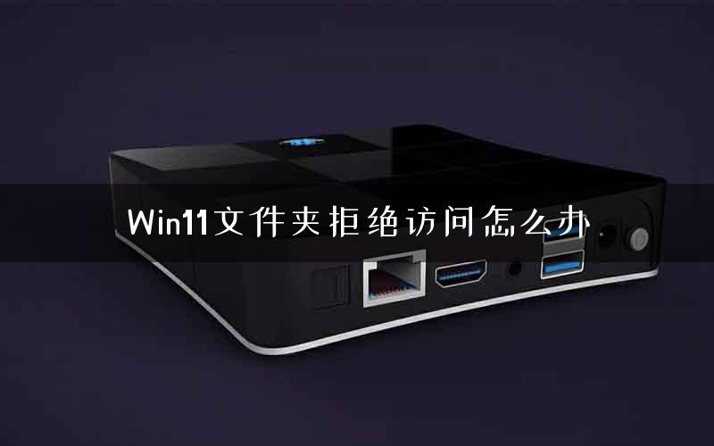 Win11文件夹拒绝访问怎么办