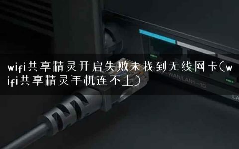 wifi共享精灵开启失败未找到无线网卡(wifi共享精灵手机连不上)