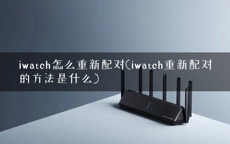 iwatch怎么重新配对(iwatch重新配对的方法是什么)
