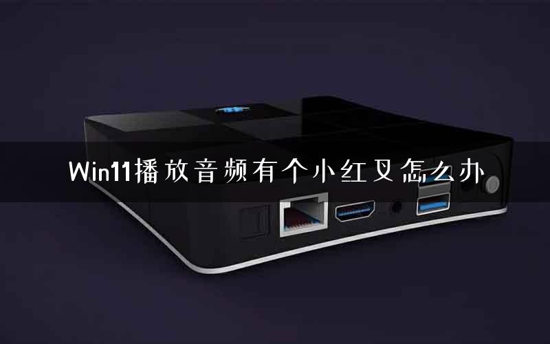 Win11播放音频有个小红叉怎么办