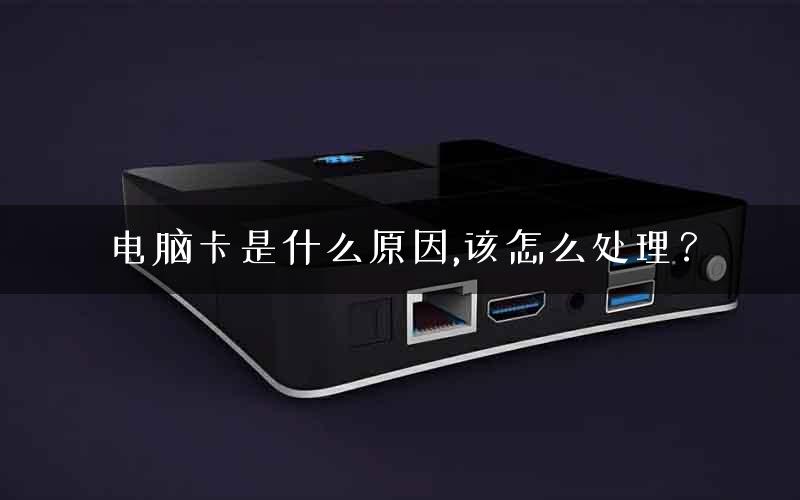 电脑卡是什么原因,该怎么处理？