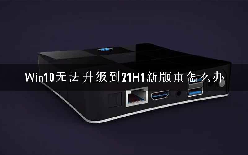 Win10无法升级到21H1新版本怎么办