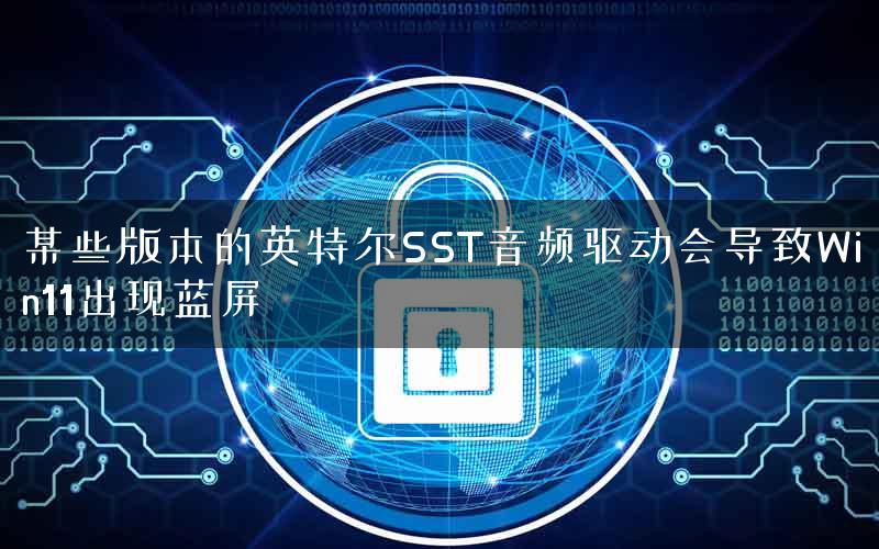 某些版本的英特尔SST音频驱动会导致Win11出现蓝屏