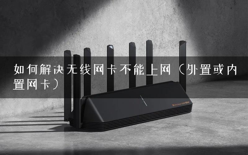 如何解决无线网卡不能上网（外置或内置网卡）