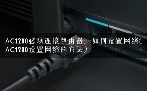 AC1200必须连接路由器，如何设置网络(AC1200设置网络的方法）