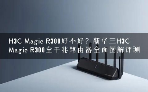 H3C Magic R300好不好？新华三H3C Magic R300全千兆路由器全面图解评测