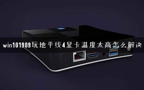 win101909玩地平线4显卡温度太高怎么解决