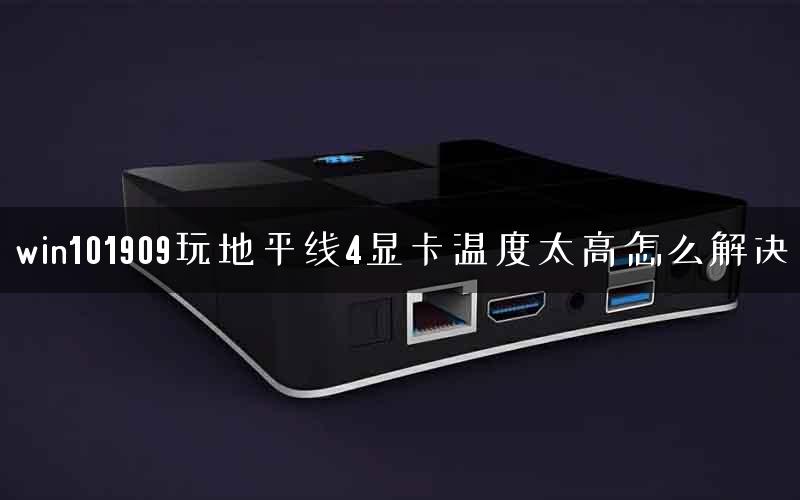 win101909玩地平线4显卡温度太高怎么解决