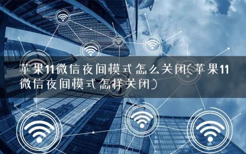 苹果11微信夜间模式怎么关闭(苹果11微信夜间模式怎样关闭)
