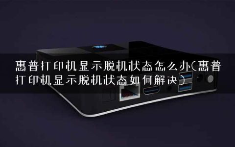 惠普打印机显示脱机状态怎么办(惠普打印机显示脱机状态如何解决)
