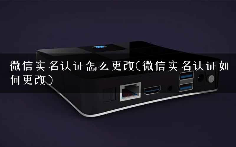 微信实名认证怎么更改(微信实名认证如何更改)