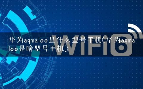华为aqmaloo是什么型号手机(华为aqmaloo是啥型号手机)
