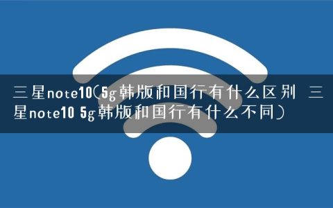 三星note10(5g韩版和国行有什么区别  三星note10 5g韩版和国行有什么不同)