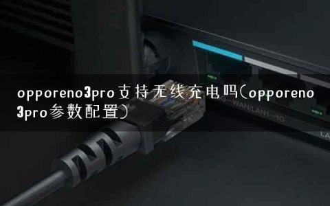 opporeno3pro支持无线充电吗(opporeno3pro参数配置)