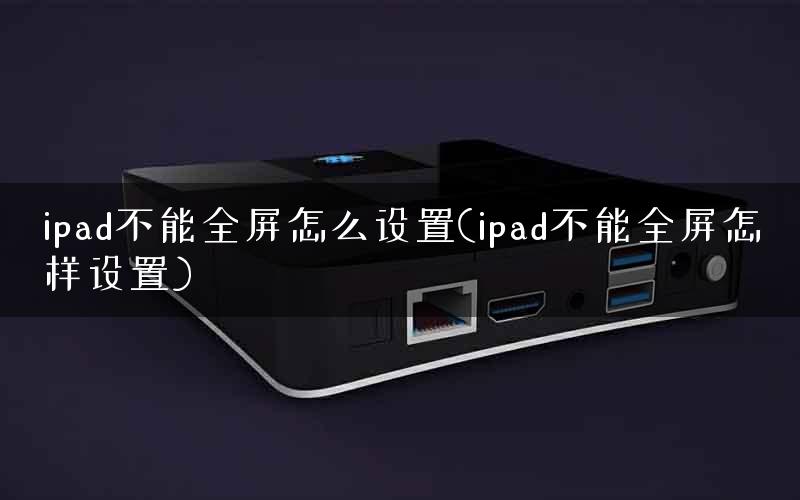 ipad不能全屏怎么设置(ipad不能全屏怎样设置)