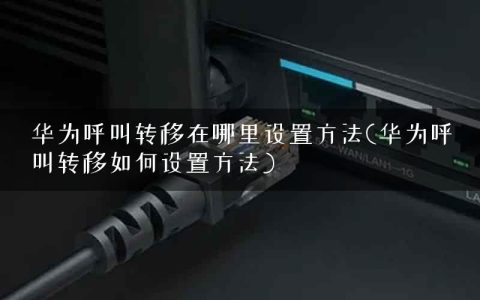 华为呼叫转移在哪里设置方法(华为呼叫转移如何设置方法)