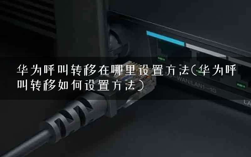 华为呼叫转移在哪里设置方法(华为呼叫转移如何设置方法)