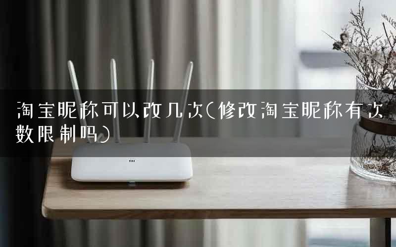 淘宝昵称可以改几次(修改淘宝昵称有次数限制吗)