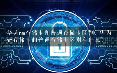 华为nm存储卡和普通存储卡区别( 华为nm存储卡和普通存储卡区别有什么)