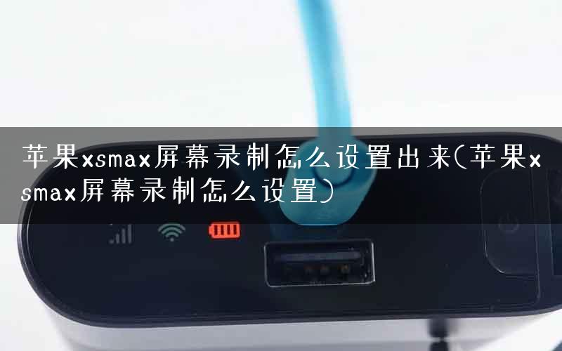 苹果xsmax屏幕录制怎么设置出来(苹果xsmax屏幕录制怎么设置)