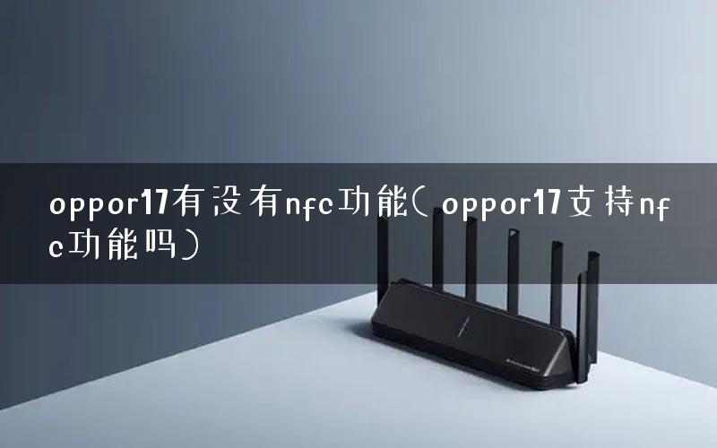 oppor17有没有nfc功能( oppor17支持nfc功能吗)