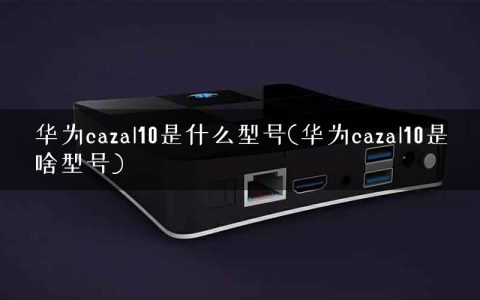 华为cazal10是什么型号(华为cazal10是啥型号)