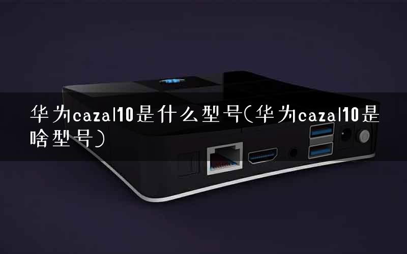 华为cazal10是什么型号(华为cazal10是啥型号)