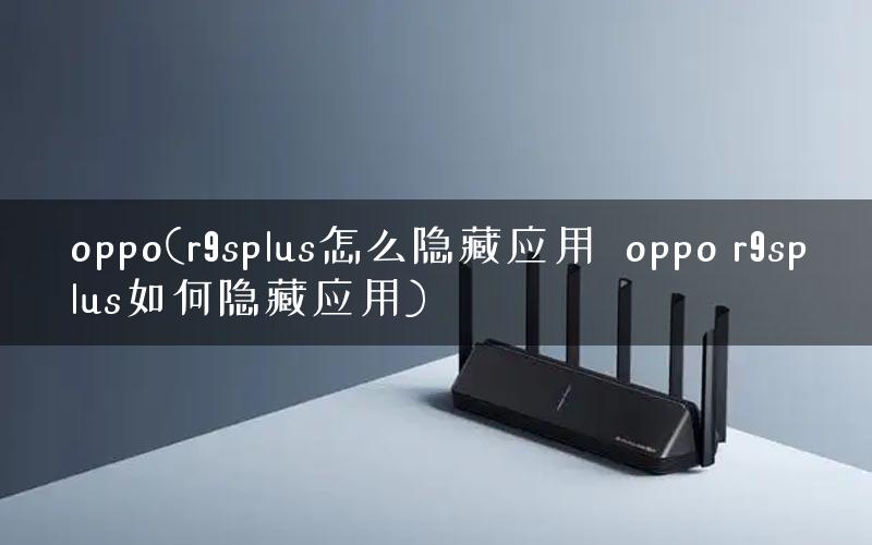 oppo(r9splus怎么隐藏应用  oppo r9splus如何隐藏应用)