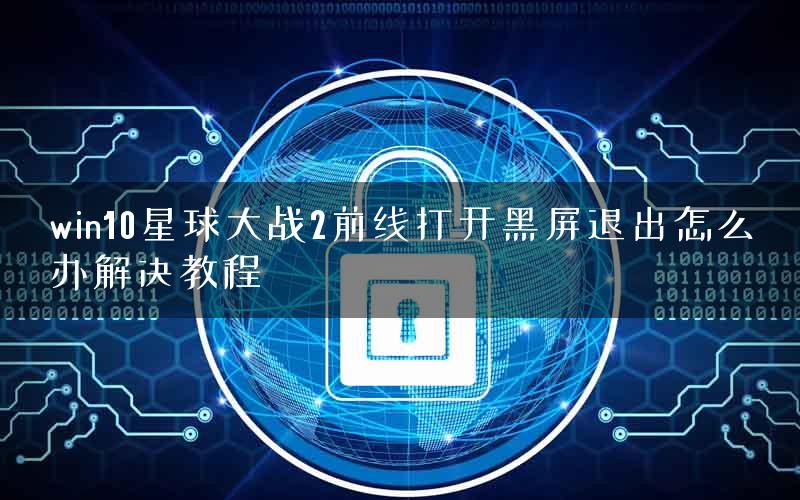 win10星球大战2前线打开黑屏退出怎么办解决教程