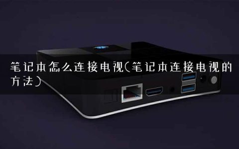 笔记本怎么连接电视(笔记本连接电视的方法)