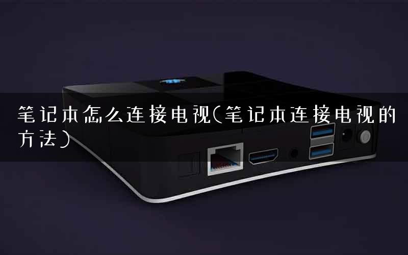 笔记本怎么连接电视(笔记本连接电视的方法)