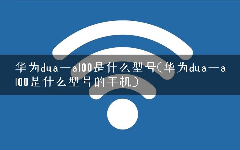 华为dua一al00是什么型号(华为dua一al00是什么型号的手机)