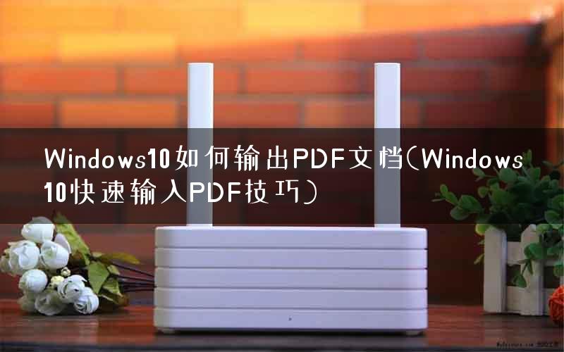 Windows10如何输出PDF文档(Windows10快速输入PDF技巧)