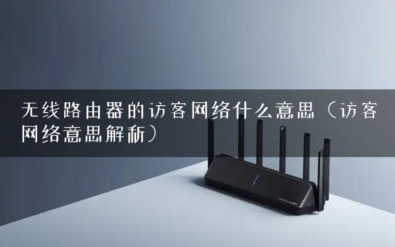 无线路由器的访客网络什么意思（访客网络意思解析）