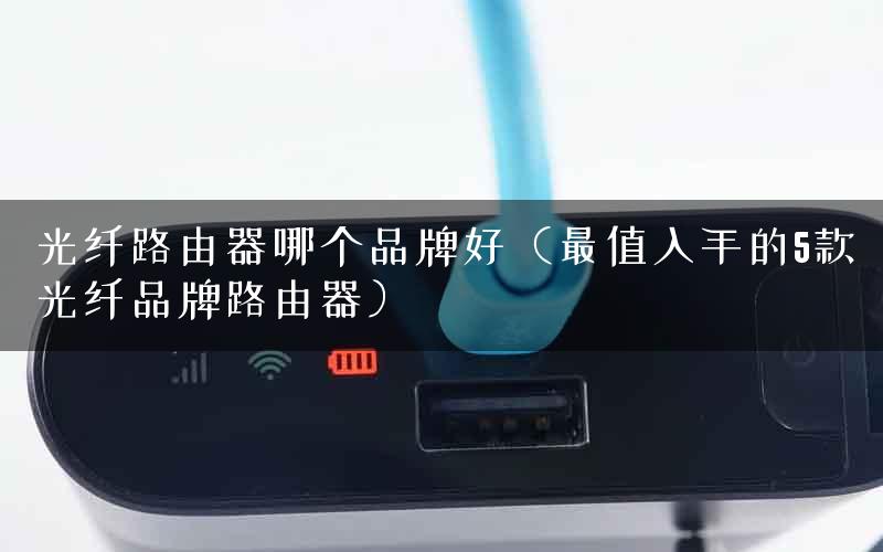光纤路由器哪个品牌好（最值入手的5款光纤品牌路由器）