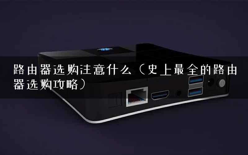 路由器选购注意什么（史上最全的路由器选购攻略）