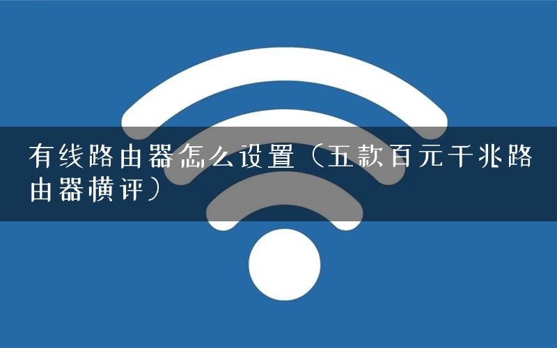 有线路由器怎么设置（五款百元千兆路由器横评）