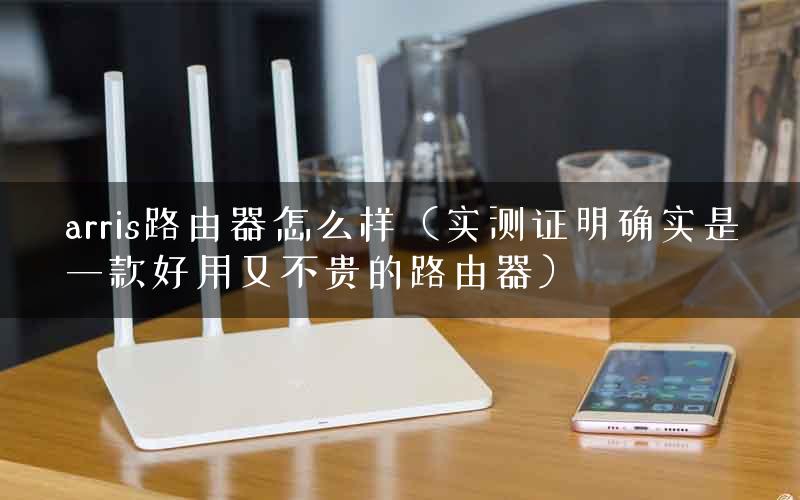 arris路由器怎么样（实测证明确实是一款好用又不贵的路由器）