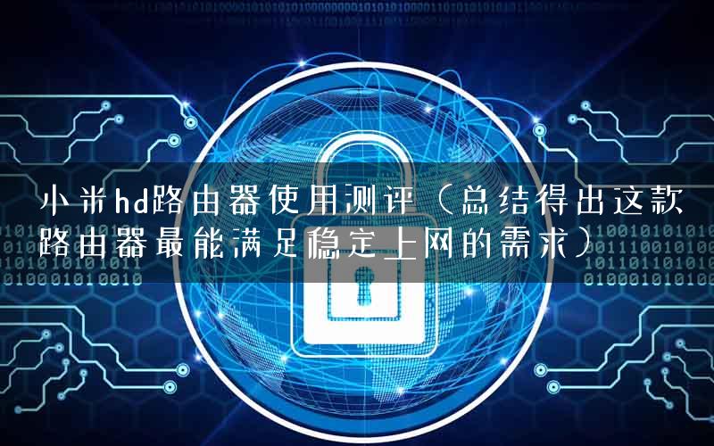 小米hd路由器使用测评（总结得出这款路由器最能满足稳定上网的需求）