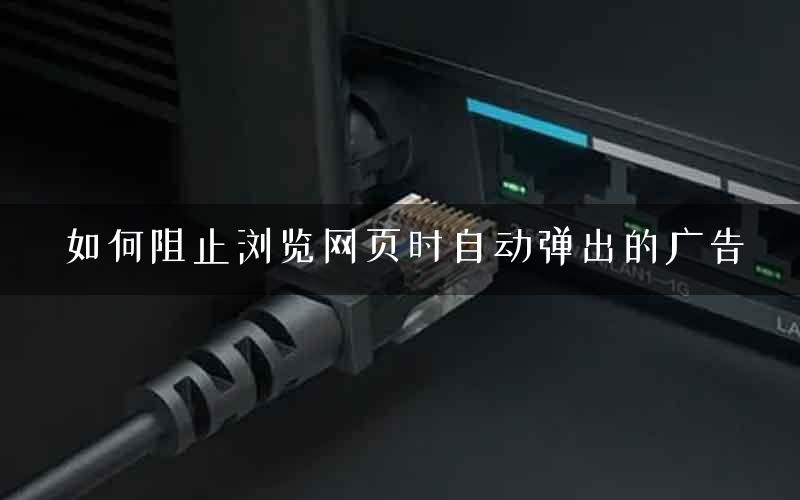 如何阻止浏览网页时自动弹出的广告