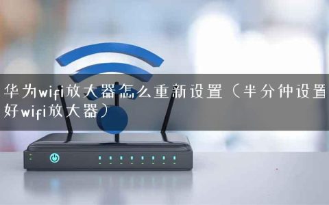 华为wifi放大器怎么重新设置（半分钟设置好wifi放大器）