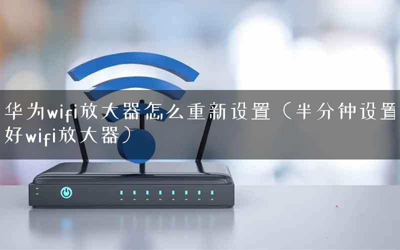 华为wifi放大器怎么重新设置（半分钟设置好wifi放大器）