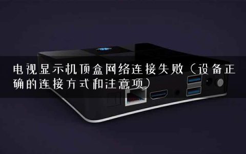 电视显示机顶盒网络连接失败（设备正确的连接方式和注意项）