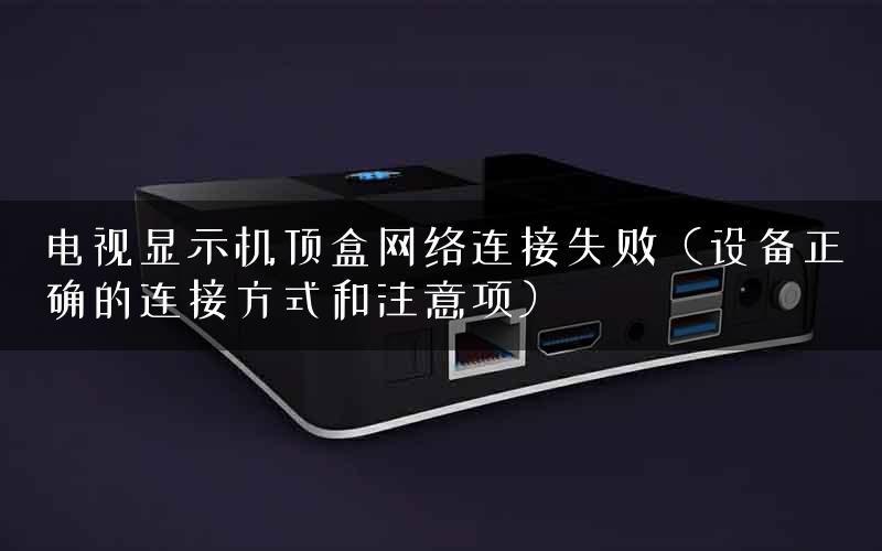 电视显示机顶盒网络连接失败（设备正确的连接方式和注意项）