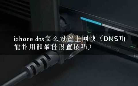 iphone dns怎么设置上网快（DNS功能作用和最佳设置技巧）