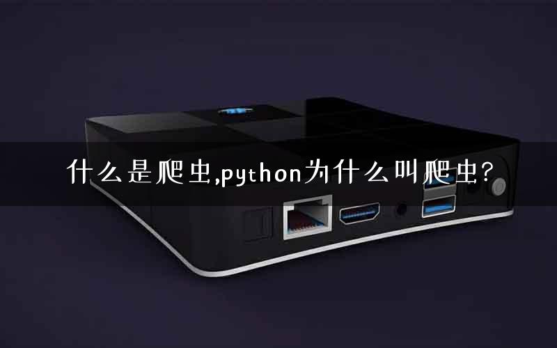 什么是爬虫,python为什么叫爬虫?