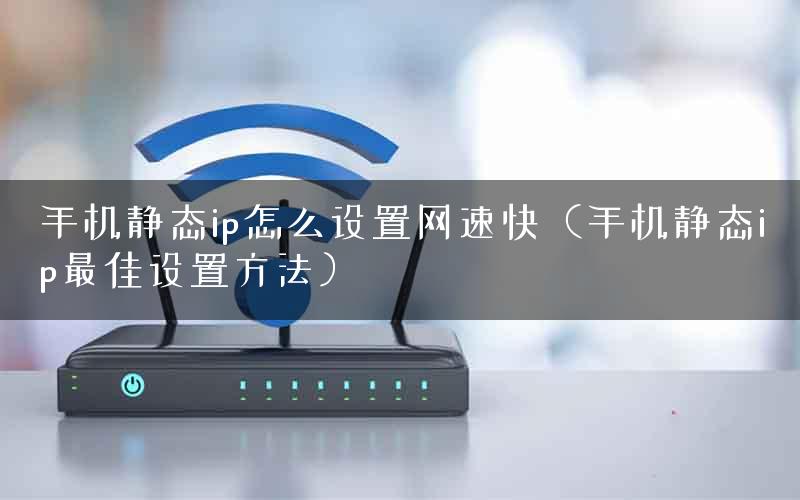 手机静态ip怎么设置网速快（手机静态ip最佳设置方法）