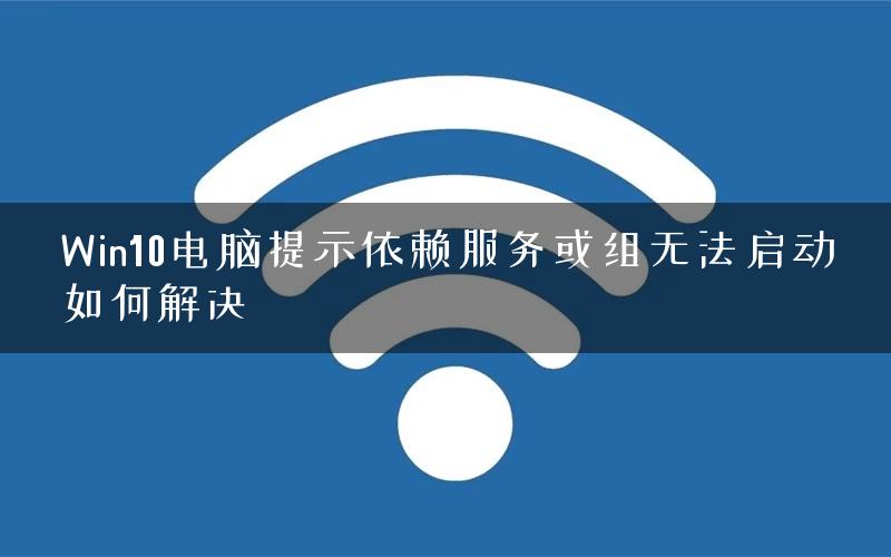 Win10电脑提示依赖服务或组无法启动如何解决
